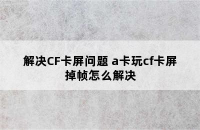 解决CF卡屏问题 a卡玩cf卡屏掉帧怎么解决